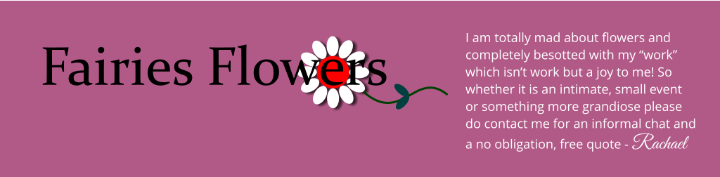 Fairies Flowers I am totally mad about flowers and completely besotted with my work which isnt work but a joy to me! So whether it is an intimate, small event or something more grandiose please do contact me for an informal chat and a no obligation, free quote - Rachael